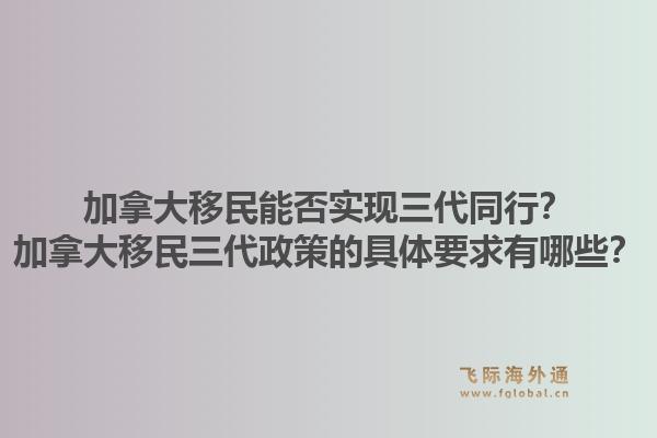 加拿大移民能否實(shí)現(xiàn)三代同行？加拿大移民三代政策的具體要求有哪些？1.jpg