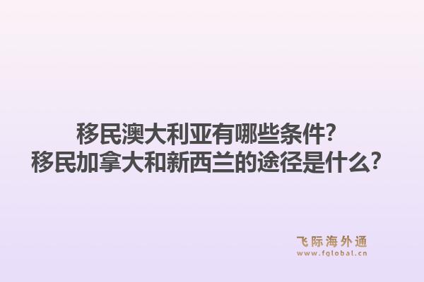 移民澳大利亞有哪些條件？移民加拿大和新西蘭的途徑是什么？1.jpg
