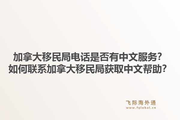 加拿大移民局電話是否有中文服務(wù)？如何聯(lián)系加拿大移民局獲取中文幫助？1.jpg