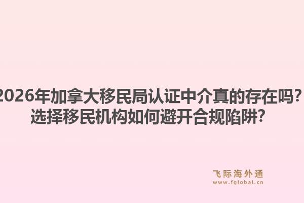 2026年加拿大移民局認(rèn)證中介真的存在嗎？選擇移民機(jī)構(gòu)如何避開合規(guī)陷阱？1.jpg