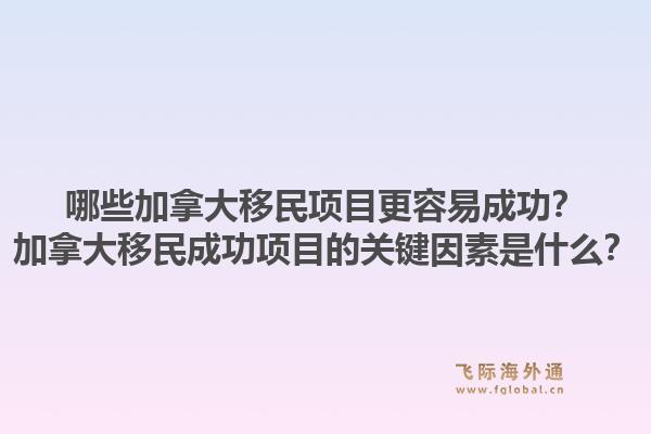 哪些加拿大移民項目更容易成功？加拿大移民成功項目的關(guān)鍵因素是什么？1.jpg