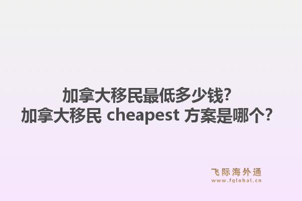 加拿大移民最低多少錢？加拿大移民 cheapest 方案是哪個(gè)？1.jpg