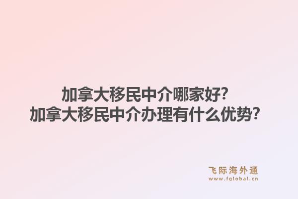 加拿大移民中介哪家好？加拿大移民中介辦理有什么優(yōu)勢？1.jpg