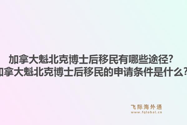 加拿大魁北克博士后移民有哪些途徑？加拿大魁北克博士后移民的申請條件是什么？1.jpg