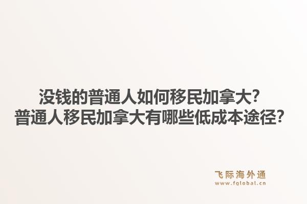 沒(méi)錢的普通人如何移民加拿大？普通人移民加拿大有哪些低成本途徑？1.jpg