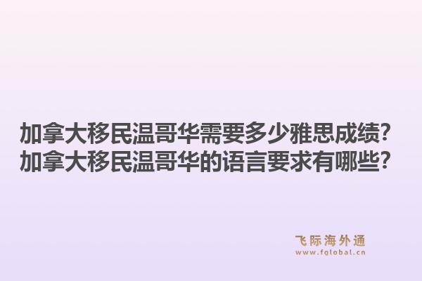 加拿大移民溫哥華需要多少雅思成績(jī)？加拿大移民溫哥華的語(yǔ)言要求有哪些？1.jpg