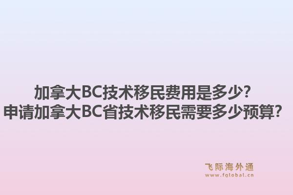 加拿大BC技術(shù)移民費用是多少？申請加拿大BC省技術(shù)移民需要多少預(yù)算？1.jpg
