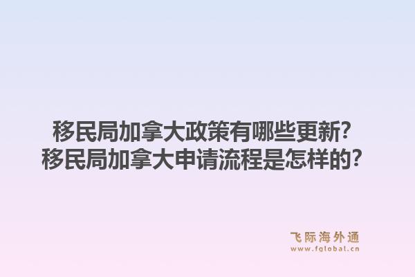 移民局加拿大政策有哪些更新？移民局加拿大申請(qǐng)流程是怎樣的？1.jpg