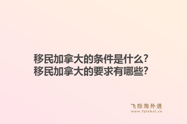 移民加拿大的條件是什么？移民加拿大的要求有哪些？1.jpg