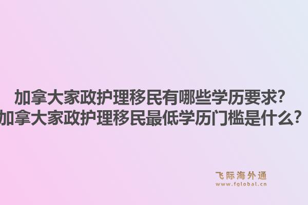 加拿大家政護(hù)理移民有哪些學(xué)歷要求？加拿大家政護(hù)理移民最低學(xué)歷門檻是什么？1.jpg