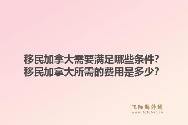 移民加拿大需要滿足哪些條件？移民加拿大所需的費(fèi)用是多少？1.jpg