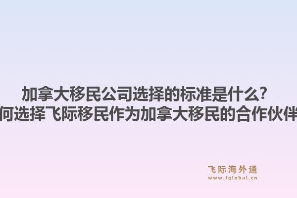 加拿大移民公司選擇的標準是什么？為何選擇飛際移民作為加拿大移民的合作伙伴？