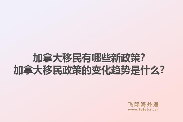加拿大移民有哪些新政策？加拿大移民政策的變化趨勢是什么？