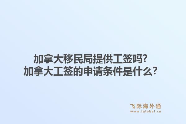 加拿大移民局提供工簽嗎？加拿大工簽的申請條件是什么？
