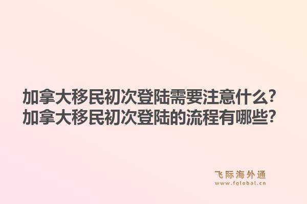 加拿大移民初次登陸需要注意什么？加拿大移民初次登陸的流程有哪些？1.jpg