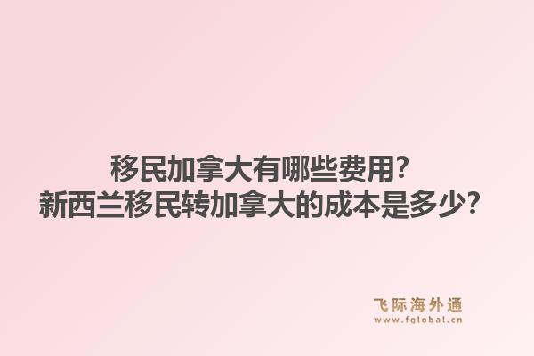 移民加拿大有哪些費(fèi)用？新西蘭移民轉(zhuǎn)加拿大的成本是多少？1.jpg
