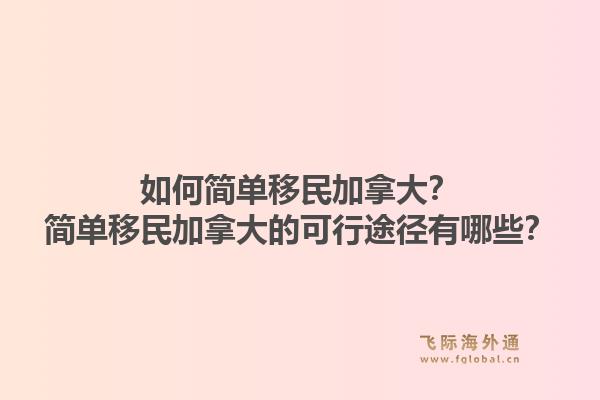 如何簡(jiǎn)單移民加拿大？簡(jiǎn)單移民加拿大的可行途徑有哪些？1.jpg