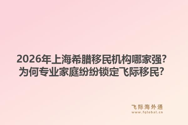 2026年上海希臘移民機構哪家強？為何專業(yè)家庭紛紛鎖定飛際移民？1.jpg