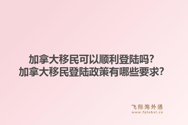 加拿大移民可以順利登陸嗎？加拿大移民登陸政策有哪些要求？1.jpg