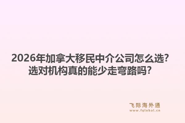 2026年加拿大移民中介公司怎么選？選對(duì)機(jī)構(gòu)真的能少走彎路嗎？1.jpg
