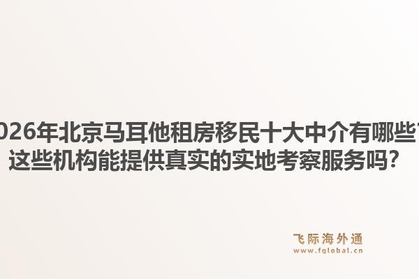 2026年北京馬耳他租房移民十大中介有哪些？這些機構(gòu)能提供真實的實地考察服務(wù)嗎？1.jpg