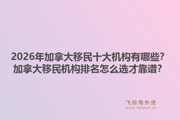 2026年加拿大移民十大機構(gòu)有哪些？加拿大移民機構(gòu)排名怎么選才靠譜？1.jpg
