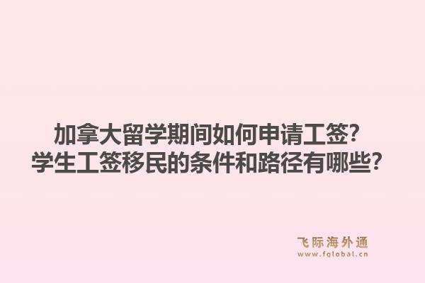 加拿大留學(xué)期間如何申請工簽？學(xué)生工簽移民的條件和路徑有哪些？1.jpg
