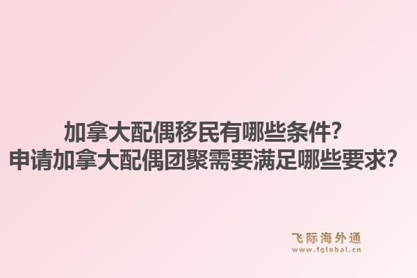 加拿大配偶移民有哪些條件？申請加拿大配偶團聚需要滿足哪些要求？1.jpg