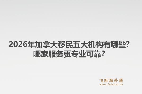 2026年加拿大移民五大機(jī)構(gòu)有哪些？哪家服務(wù)更專業(yè)可靠？1.jpg