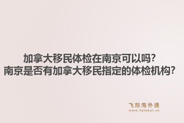 加拿大移民體檢在南京可以嗎？南京是否有加拿大移民指定的體檢機構(gòu)？1.jpg