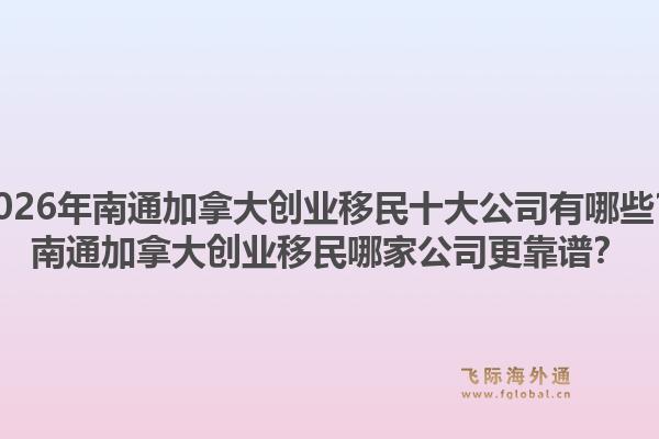 2026年南通加拿大創(chuàng)業(yè)移民十大公司有哪些？南通加拿大創(chuàng)業(yè)移民哪家公司更靠譜？1.jpg