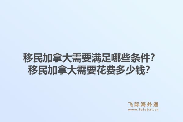 移民加拿大需要滿(mǎn)足哪些條件？移民加拿大需要花費(fèi)多少錢(qián)？1.jpg