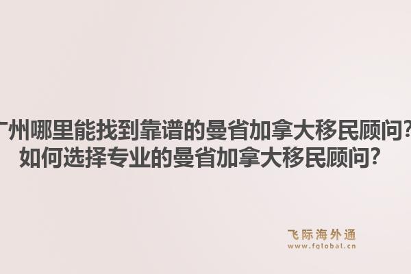 廣州哪里能找到靠譜的曼省加拿大移民顧問？如何選擇專業(yè)的曼省加拿大移民顧問？1.jpg