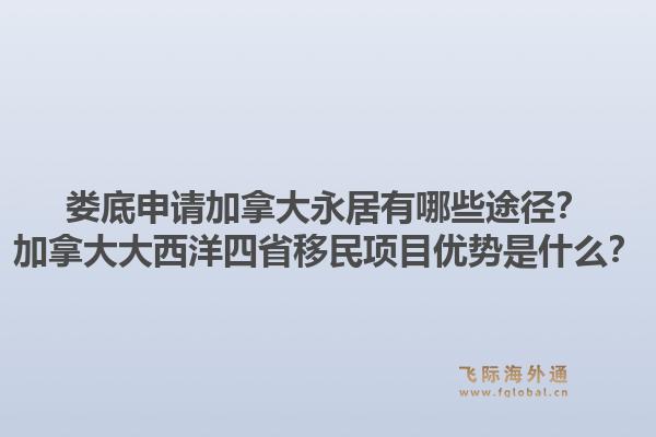婁底申請加拿大永居有哪些途徑？加拿大大西洋四省移民項目優(yōu)勢是什么？1.jpg