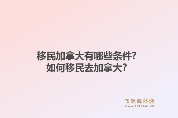 移民加拿大有哪些條件？如何移民去加拿大？1.jpg