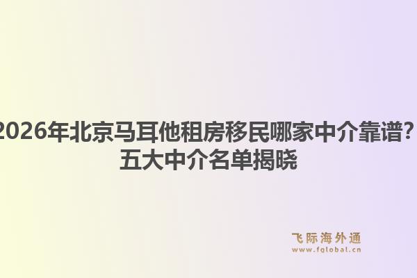 2026年北京馬耳他租房移民哪家中介靠譜？五大中介名單揭曉1.jpg