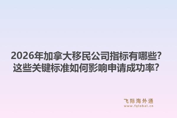 2026年加拿大移民公司指標(biāo)有哪些？這些關(guān)鍵標(biāo)準(zhǔn)如何影響申請(qǐng)成功率？1.jpg