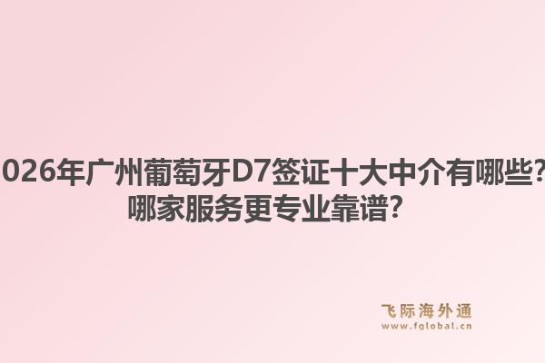 2026年廣州葡萄牙D7簽證十大中介有哪些？哪家服務(wù)更專業(yè)靠譜？1.jpg