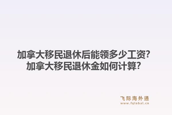 加拿大移民退休后能領(lǐng)多少工資？加拿大移民退休金如何計算？1.jpg