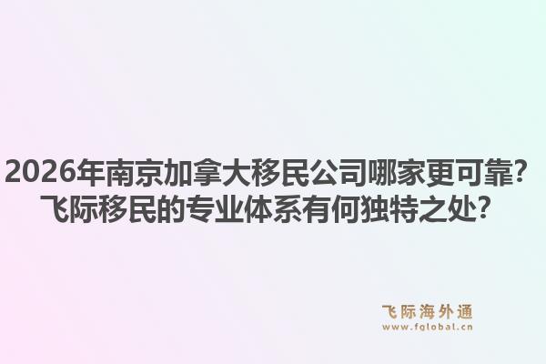 2026年南京加拿大移民公司哪家更可靠？飛際移民的專業(yè)體系有何獨(dú)特之處？1.jpg