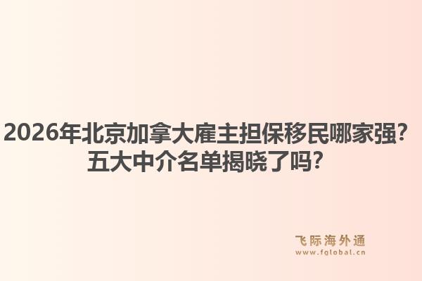 2026年北京加拿大雇主擔(dān)保移民哪家強(qiáng)？五大中介名單揭曉了嗎？1.jpg