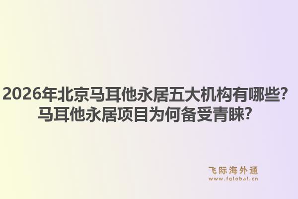 2026年北京馬耳他永居五大機(jī)構(gòu)有哪些？馬耳他永居項(xiàng)目為何備受青睞？1.jpg
