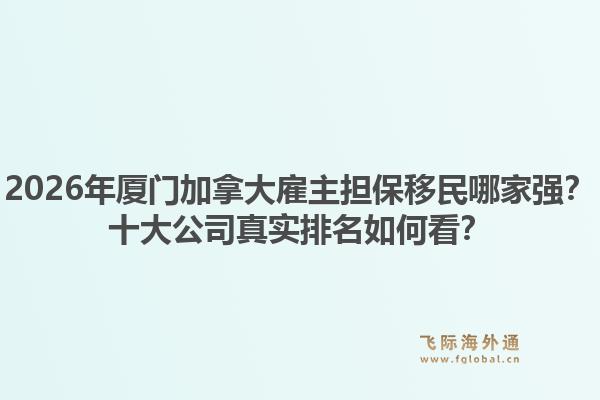 2026年廈門加拿大雇主擔(dān)保移民哪家強(qiáng)？十大公司真實(shí)排名如何看？1.jpg