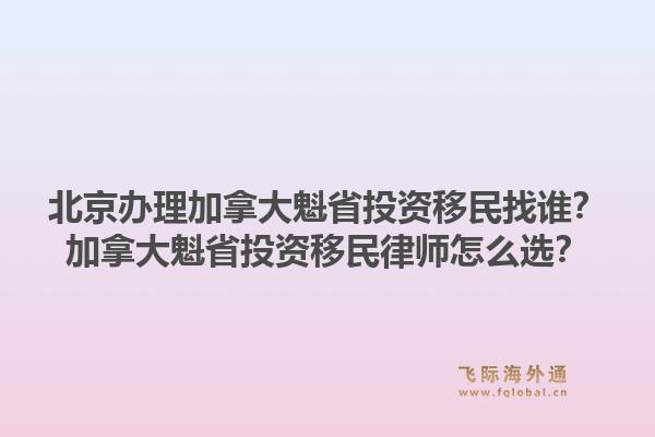 北京辦理加拿大魁省投資移民找誰？加拿大魁省投資移民律師怎么選？1.jpg