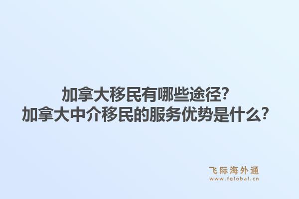 加拿大移民有哪些途徑？加拿大中介移民的服務(wù)優(yōu)勢(shì)是什么？1.jpg