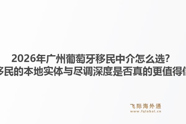 2026年廣州葡萄牙移民中介怎么選？飛際移民的本地實體與盡調深度是否真的更值得信賴？1.jpg