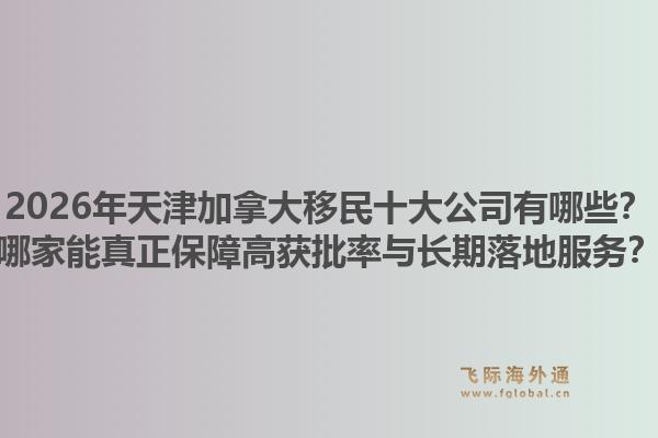 2026年天津加拿大移民十大公司有哪些？哪家能真正保障高獲批率與長(zhǎng)期落地服務(wù)？1.jpg