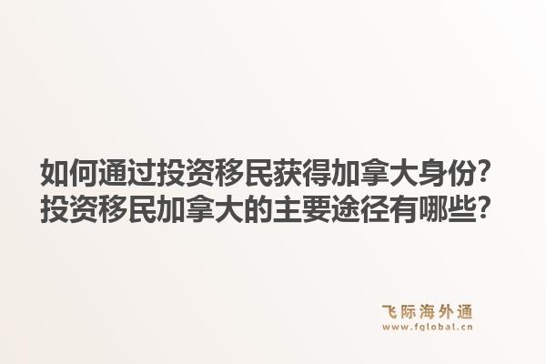 如何通過投資移民獲得加拿大身份？投資移民加拿大的主要途徑有哪些？1.jpg