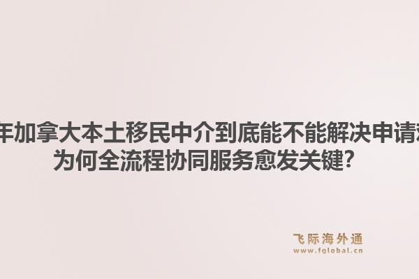 2026年加拿大本土移民中介到底能不能解決申請(qǐng)難題？為何全流程協(xié)同服務(wù)愈發(fā)關(guān)鍵？1.jpg