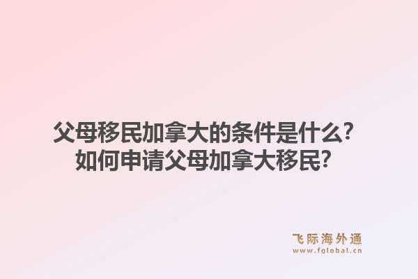 父母移民加拿大的條件是什么？如何申請(qǐng)父母加拿大移民？1.jpg
